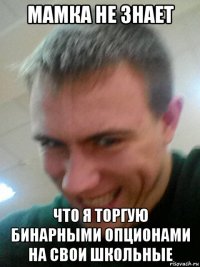 мамка не знает что я торгую бинарными опционами на свои школьные