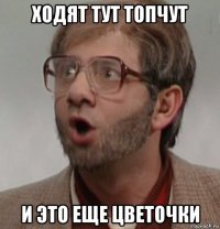 ходят тут топчут и это еще цветочки