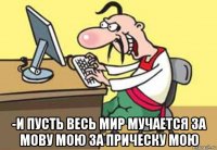  -и пусть весь мир мучается за мову мою за прическу мою