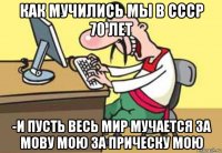 как мучились мы в ссср 70 лет -и пусть весь мир мучается за мову мою за прическу мою