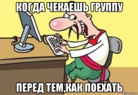 когда чекаешь группу перед тем,как поехать