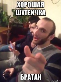 хорошая шутеичка братан