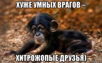 хуже умных врагов – хитрожопые друзья)