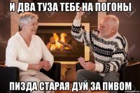 и два туза тебе на погоны пизда старая дуй за пивом