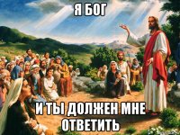 я бог и ты должен мне ответить
