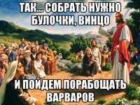 так... собрать нужно булочки, винцо и пойдем порабощать варваров