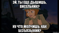 эй, ты еще дышишь, висельник? ну что молчишь, как безъязыкий?