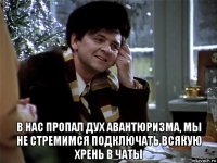  в нас пропал дух авантюризма, мы не стремимся подключать всякую хрень в чаты