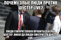 почему злые люди против шустер live? люди говорит плохо нравиться и лох шустер .никогда люди смотрит тв шустер live.