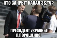 кто закрыт канал 3s.tv? президент украины п.порошенко.