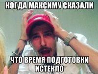 когда максиму сказали что время подготовки истекло
