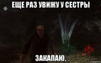 еще раз увижу у сестры закапаю.
