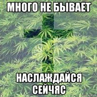 много не бывает наслаждайся сейчяс