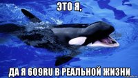 это я, да я 609ru в реальной жизни
