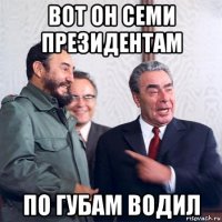 вот он семи президентам по губам водил