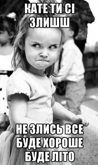 кате ти сі злишш не злись все буде хороше буде літо
