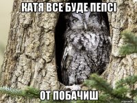 катя все буде пепсі от побачиш