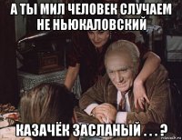 а ты мил человек случаем не ньюкаловский казачёк засланый . . . ?