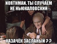 northman, ты случаем не ньюкаловский казачёк засланый ? ?