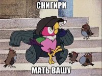 снигири мать вашу