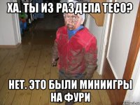 ха. ты из раздела тесо? нет. это были миниигры на фури