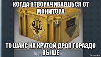 когда отворачиваешься от монитора то шанс на крутой дроп гораздо выше