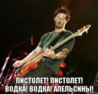  пистолет! пистолет! водка! водка! апельсины!