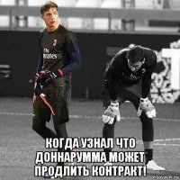  когда узнал что доннарумма может продлить контракт!