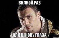 вилкой раз или в жопу глаз?