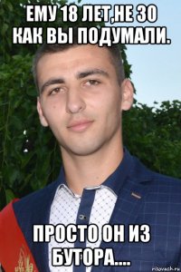 ему 18 лет,не 30 как вы подумали. просто он из бутора....