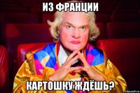 из франции картошку ждёшь?