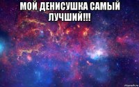 мой денисушка самый лучший!!! 