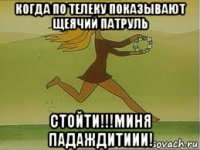 когда по телеку показывают щеячий патруль стойти!!!миня падаждитиии!