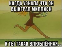 когда узнала что он выиграл миллион и ты такая влюблённая