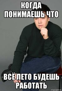 когда понимаешь что всё лето будешь работать