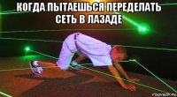 когда пытаешься переделать сеть в лазаде 