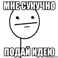 мне сукучно подай идею
