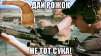 дай рожок не тот сука!