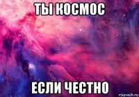 ты космос если честно