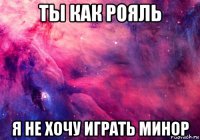 ты как рояль я не хочу играть минор