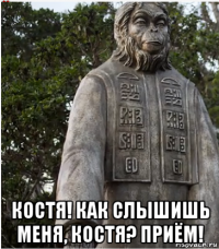  костя! как слышишь меня, костя? приём!