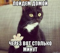 пойдем домой через вот столько минут