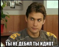  ты не дебил ты идиот
