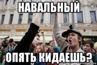 навальный опять кидаешь?