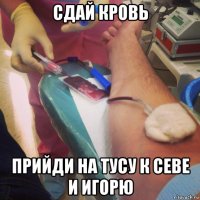 сдай кровь прийди на тусу к севе и игорю