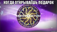 когда открываешь подарок 