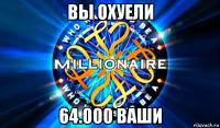 вы охуели 64.000 ваши