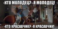 -кто молодец? -я молодец! -кто красавчик? -я красавчик!
