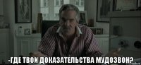  -где твои доказательства мудозвон?