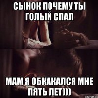 сынок почему ты голый спал мам я обкакался мне пять лет)))